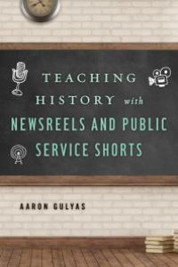 cover of the book Teaching History with Newsreels and Public Service Shorts