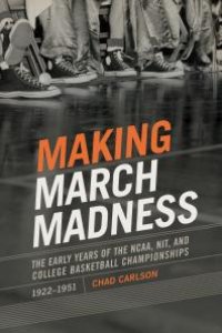 cover of the book Making March Madness : The Early Years of the NCAA, NIT, and College Basketball Championships, 1922-1951