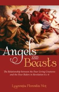 cover of the book Angels and Beasts : The Relationship between the Four Living Creatures and the Four Riders in Revelation 6:1-8