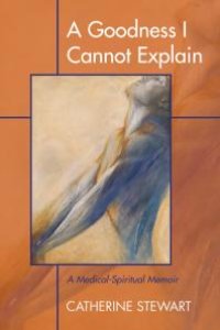 cover of the book A Goodness I Cannot Explain : A Medical-Spiritual Memoir