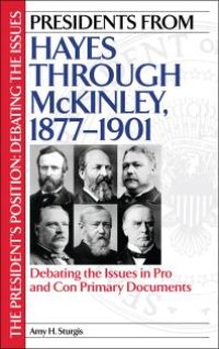 cover of the book Presidents from Hayes through McKinley, 1877-1901 : Debating the Issues in Pro and Con Primary Documents