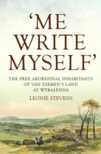 cover of the book 'Me Write Myself' : The Free Aboriginal Inhabitants of Van Diemen's Land at Wybalenna, 1832-47