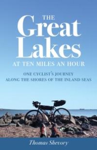 cover of the book The Great Lakes at Ten Miles an Hour : One Cyclist's Journey along the Shores of the Inland Seas