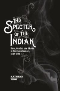 cover of the book The Specter of the Indian : Race, Gender, and Ghosts in American Seances, 1848-1890