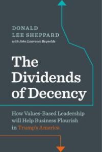 cover of the book Dividends of Decency : How Values-Based Leadership will Help Business Flourish in Trump's America