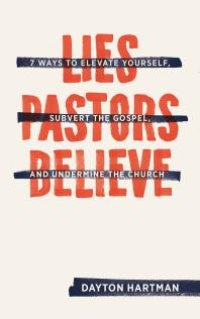 cover of the book Lies Pastors Believe : Seven Ways to Elevate Yourself, Subvert the Gospel, and Undermine the Church