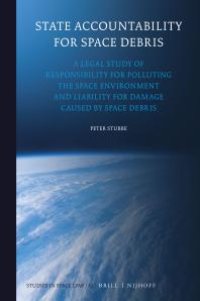 cover of the book State Accountability for Space Debris : A Legal Study of Responsibility for Polluting the Space Environment and Liability for Damage Caused by Space Debris