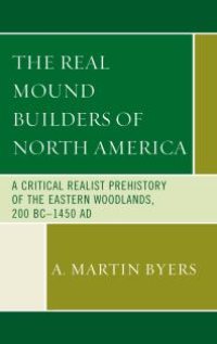 cover of the book The Real Mound Builders of North America : A Critical Realist Prehistory of the Eastern Woodlands, 200 BC-1450 AD