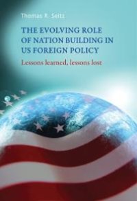 cover of the book The Evolving Role of Nation-Building in US Foreign Policy : Lessons Learned, Lessons Lost