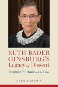 cover of the book Ruth Bader Ginsburg's Legacy of Dissent : Feminist Rhetoric and the Law