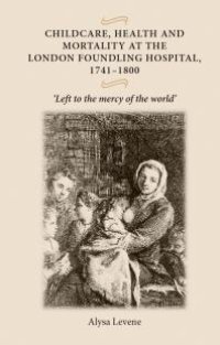 cover of the book Childcare, Health and Mortality in the London Foundling Hospital, 1741-1800 : 'Left to the Mercy of the World'