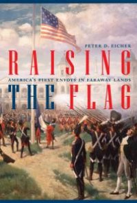 cover of the book Raising the Flag : America's First Envoys in Faraway Lands