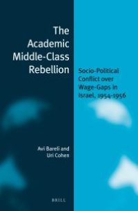 cover of the book The Academic Middle-Class Rebellion : Socio-Political Conflict over Wage-Gaps in Israel, 1954-1956