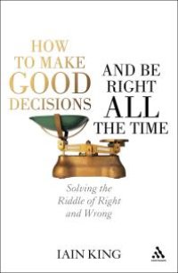 cover of the book How to Make Good Decisions and Be Right All the Time : Solving the Riddle of Right and Wrong