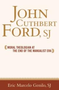 cover of the book John Cuthbert Ford, SJ : Moral Theologian at the End of the Manualist Era