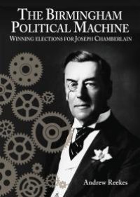 cover of the book The Birmingham Political Machine : Winning Elections for Joseph Chamberlain