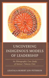 cover of the book Uncovering Indigenous Models of Leadership : An Ethnographic Case Study of Samoa's Talavou Clan