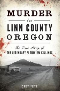 cover of the book Murder in Linn County, Oregon : The True Story of the Legendary Plainview Killings