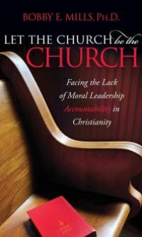 cover of the book Let the Church Be the Church : Facing the Lack of Moral Leadership Accountability in Christianity