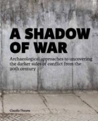 cover of the book A Shadow of War : Archaeological Approaches to Uncovering the Darker Sides of Conflict from the 20th Century