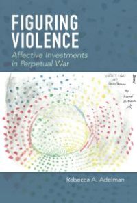 cover of the book Figuring Violence : Affective Investments in Perpetual War