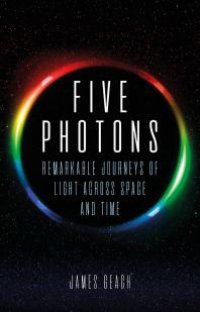 cover of the book Five Photons : Remarkable Journeys of Light Across Space and Time