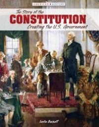 cover of the book The Story of the Constitution : Creating the U. S. Government