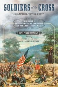 cover of the book Soldiers of the Cross, the Authoritative Text : The Heroism of Catholic Chaplains and Sisters in the American Civil War