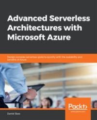 cover of the book Advanced Serverless Architectures with Microsoft Azure : Design Complex Serverless Systems Quickly with the Scalability and Benefits of Azure