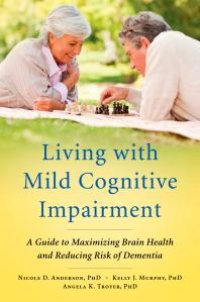 cover of the book Living with Mild Cognitive Impairment : A Guide to Maximizing Brain Health and Reducing Risk of Dementia