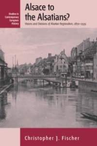 cover of the book Alsace to the Alsatians? : Visions and Divisions of Alsatian Regionalism, 1870-1939