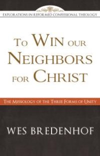 cover of the book To Win Our Neighbors for Christ : The Missiology of the Three Forms of Unity