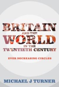 cover of the book Britain and the World in the Twentieth Century : Ever Decreasing Circles