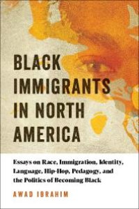 cover of the book Black Immigrants in North America : Essays on Race, Immigration, Identity, Language, Hip-Hop, Pedagogy, and the Politics of Becoming Black