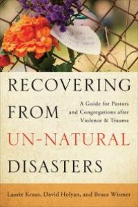 cover of the book Recovering from Un-Natural Disasters : A Guide for Pastors and Congregations after Violence and Trauma