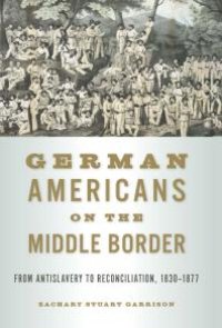 cover of the book German Americans on the Middle Border : From Antislavery to Reconciliation, 1830-1877