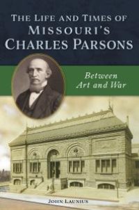 cover of the book The Life and Times of Missouri's Charles Parsons : Between Art and War