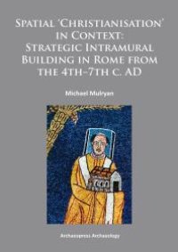 cover of the book Spatial Christianisation in Context: Stratigraphic Intramural Building in Rome from the 4th - 7th C. AD