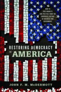 cover of the book Restoring Democracy to America : How to Free Markets and Politics from the Corporate Culture of Business and Government