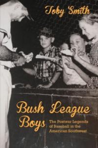 cover of the book Bush League Boys : The Postwar Legends of Baseball in the American Southwest