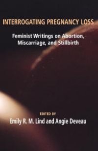 cover of the book Interrogating Pregnancy Loss: Feminst Writings on Abortion, Miscarriage and Stillbirth