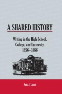 cover of the book A Shared History : Writing in the High School, College, and University, 1856-1886