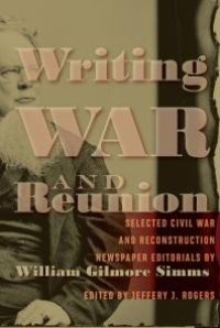 cover of the book Writing War and Reunion : Selected Civil War and Reconstruction Newspaper Editorials by William Gilmore Simms