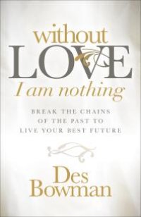 cover of the book Without Love I Am Nothing : Break the Chains of the Past to Live Your Best Future