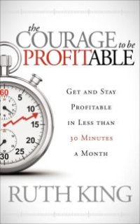 cover of the book The Courage to Be Profitable : Get and Stay Profitable in Less Than 30 Minutes a Month