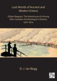 cover of the book Lost Worlds of Ancient and Modern Greece : Gilbert Bagnani: the Adventures of a Young Italo-Canadian Archaeologist in Greece, 1921-1924