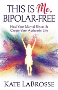 cover of the book This Is Me, Bipolar-Free : Heal Your Mental Illness and Create Your Authentic Life