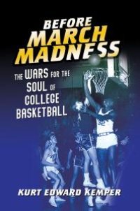 cover of the book Before March Madness : The Wars for the Soul of College Basketball