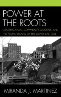 cover of the book Power at the Roots : Gentrification, Community Gardens, and the Puerto Ricans of the Lower East Side