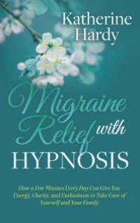 cover of the book Migraine Relief with Hypnosis : How a Few Minutes Every Day Can Give You Energy, Clarity, and Enthusiasm to Take Care of Yourself and Your Family